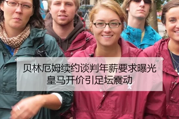 贝林厄姆续约谈判年薪要求曝光 皇马开价引足坛震动