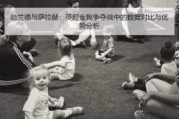 哈兰德与萨拉赫：英超金靴争夺战中的数据对比与优势分析
