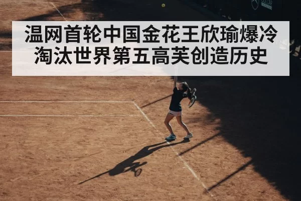 温网首轮中国金花王欣瑜爆冷淘汰世界第五高芙创造历史