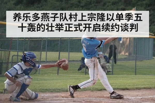 养乐多燕子队村上宗隆以单季五十轰的壮举正式开启续约谈判