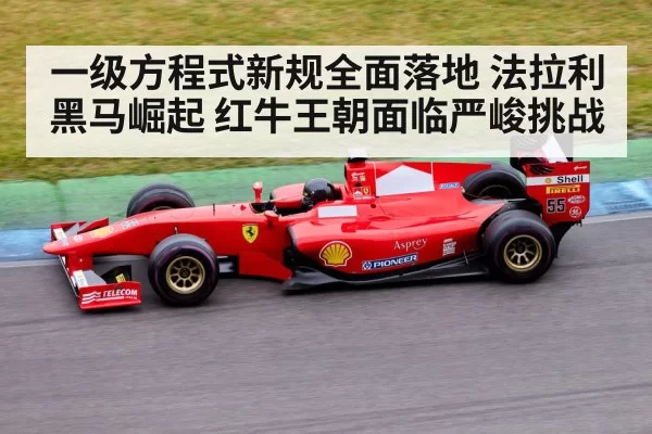 一级方程式新规全面落地 法拉利黑马崛起 红牛王朝面临严峻挑战