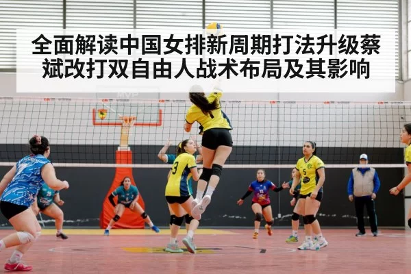 全面解读中国女排新周期打法升级蔡斌改打双自由人战术布局及其影响