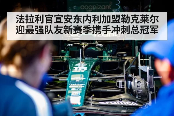 法拉利官宣安东内利加盟勒克莱尔迎最强队友新赛季携手冲刺总冠军