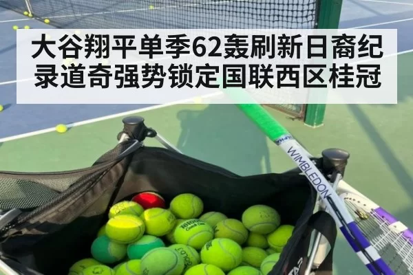 大谷翔平单季62轰刷新日裔纪录道奇强势锁定国联西区桂冠