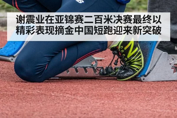 谢震业在亚锦赛二百米决赛最终以精彩表现摘金中国短跑迎来新突破