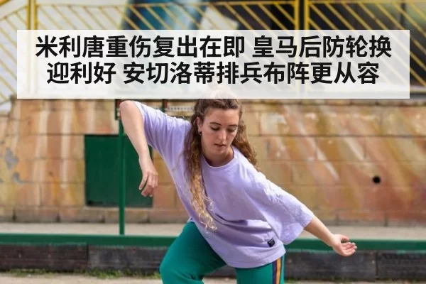 米利唐重伤复出在即 皇马后防轮换迎利好 安切洛蒂排兵布阵更从容
